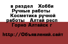  в раздел : Хобби. Ручные работы » Косметика ручной работы . Алтай респ.,Горно-Алтайск г.